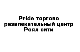 Pride торгово-развлекательный центр Роял сити